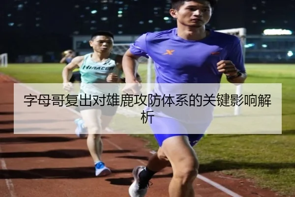 字母哥复出对雄鹿攻防体系的关键影响解析